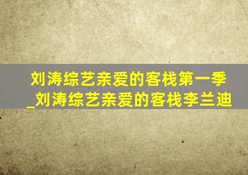 刘涛综艺亲爱的客栈第一季_刘涛综艺亲爱的客栈李兰迪