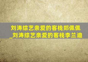 刘涛综艺亲爱的客栈郑佩佩_刘涛综艺亲爱的客栈李兰迪