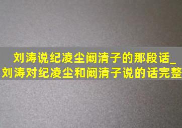 刘涛说纪凌尘阚清子的那段话_刘涛对纪凌尘和阚清子说的话完整