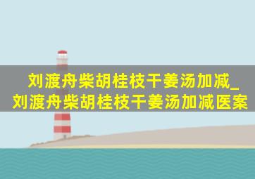 刘渡舟柴胡桂枝干姜汤加减_刘渡舟柴胡桂枝干姜汤加减医案