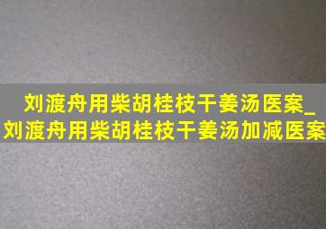 刘渡舟用柴胡桂枝干姜汤医案_刘渡舟用柴胡桂枝干姜汤加减医案