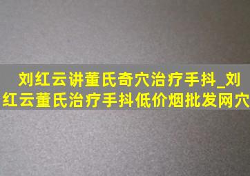 刘红云讲董氏奇穴治疗手抖_刘红云董氏治疗手抖(低价烟批发网)穴