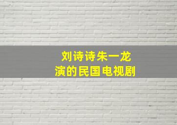 刘诗诗朱一龙演的民国电视剧