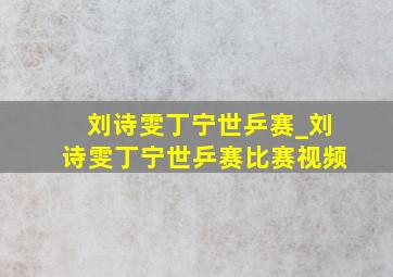 刘诗雯丁宁世乒赛_刘诗雯丁宁世乒赛比赛视频