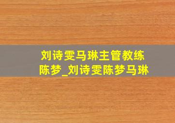 刘诗雯马琳主管教练陈梦_刘诗雯陈梦马琳