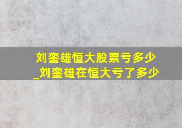 刘銮雄恒大股票亏多少_刘銮雄在恒大亏了多少