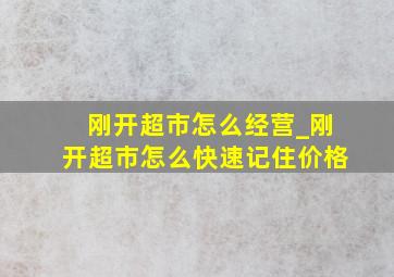 刚开超市怎么经营_刚开超市怎么快速记住价格