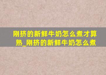 刚挤的新鲜牛奶怎么煮才算熟_刚挤的新鲜牛奶怎么煮