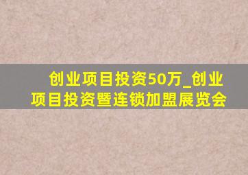 创业项目投资50万_创业项目投资暨连锁加盟展览会