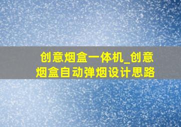 创意烟盒一体机_创意烟盒自动弹烟设计思路