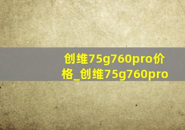 创维75g760pro价格_创维75g760pro