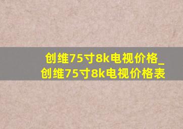 创维75寸8k电视价格_创维75寸8k电视价格表