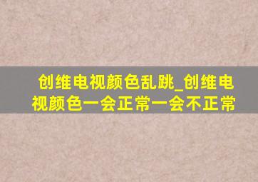 创维电视颜色乱跳_创维电视颜色一会正常一会不正常