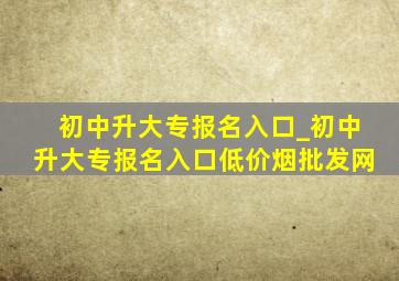 初中升大专报名入口_初中升大专报名入口(低价烟批发网)