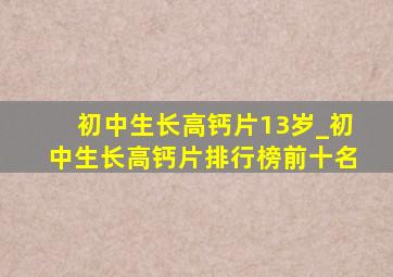 初中生长高钙片13岁_初中生长高钙片排行榜前十名