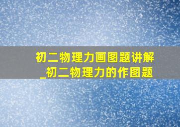 初二物理力画图题讲解_初二物理力的作图题