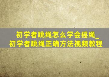 初学者跳绳怎么学会摇绳_初学者跳绳正确方法视频教程