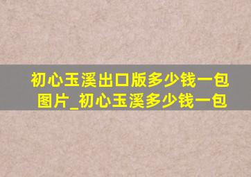 初心玉溪出口版多少钱一包图片_初心玉溪多少钱一包