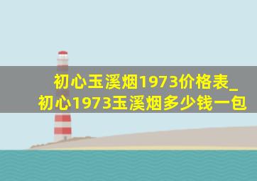 初心玉溪烟1973价格表_初心1973玉溪烟多少钱一包