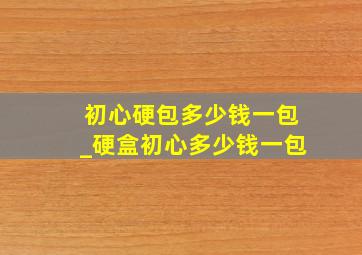 初心硬包多少钱一包_硬盒初心多少钱一包