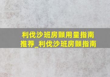 利伐沙班房颤用量指南推荐_利伐沙班房颤指南