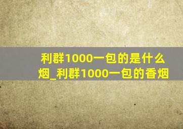 利群1000一包的是什么烟_利群1000一包的香烟