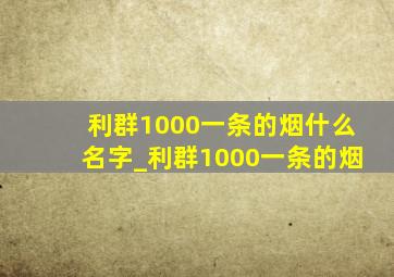 利群1000一条的烟什么名字_利群1000一条的烟