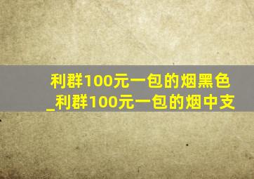 利群100元一包的烟黑色_利群100元一包的烟中支