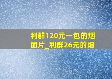 利群120元一包的烟图片_利群26元的烟