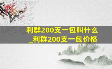 利群200支一包叫什么_利群200支一包价格