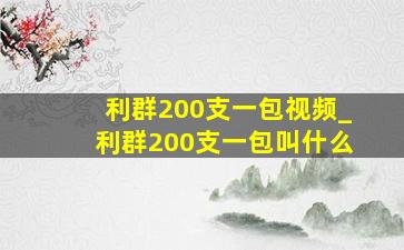 利群200支一包视频_利群200支一包叫什么