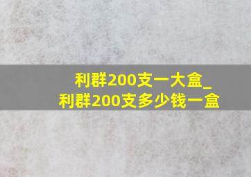 利群200支一大盒_利群200支多少钱一盒