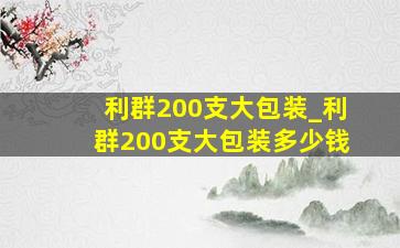 利群200支大包装_利群200支大包装多少钱