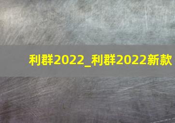 利群2022_利群2022新款