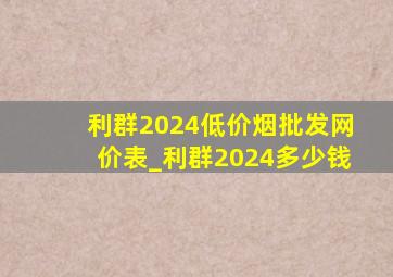 利群2024(低价烟批发网)价表_利群2024多少钱