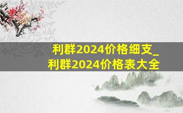 利群2024价格细支_利群2024价格表大全