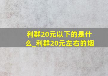 利群20元以下的是什么_利群20元左右的烟