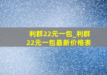 利群22元一包_利群22元一包最新价格表