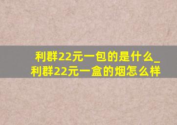 利群22元一包的是什么_利群22元一盒的烟怎么样