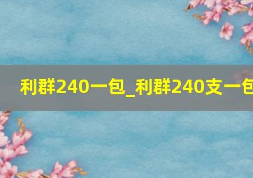 利群240一包_利群240支一包