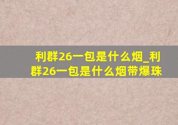 利群26一包是什么烟_利群26一包是什么烟带爆珠