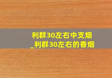 利群30左右中支烟_利群30左右的香烟