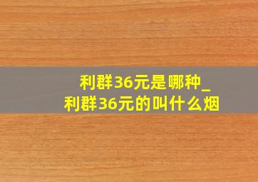 利群36元是哪种_利群36元的叫什么烟