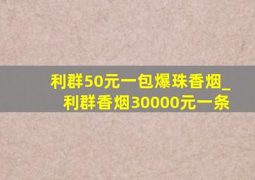 利群50元一包爆珠香烟_利群香烟30000元一条