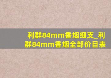 利群84mm香烟细支_利群84mm香烟全部价目表