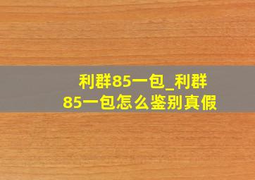 利群85一包_利群85一包怎么鉴别真假