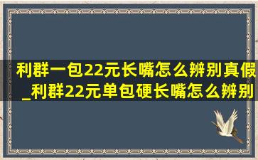 利群一包22元长嘴怎么辨别真假_利群22元单包硬长嘴怎么辨别真假