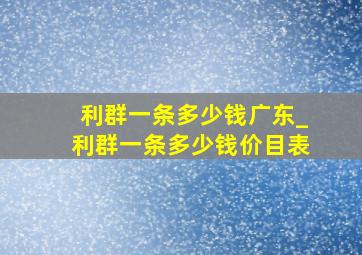 利群一条多少钱广东_利群一条多少钱价目表