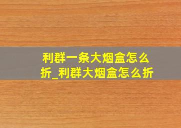 利群一条大烟盒怎么折_利群大烟盒怎么折