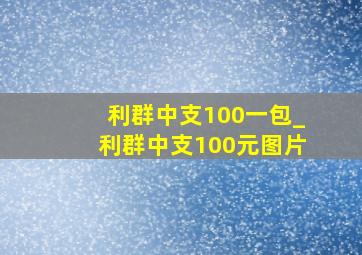 利群中支100一包_利群中支100元图片